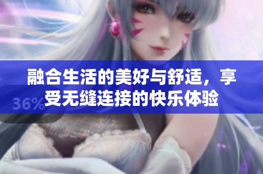 融合生活的美好与舒适，享受无缝连接的快乐体验