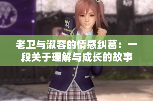 老卫与淑容的情感纠葛：一段关于理解与成长的故事