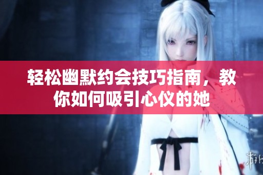 轻松幽默约会技巧指南，教你如何吸引心仪的她