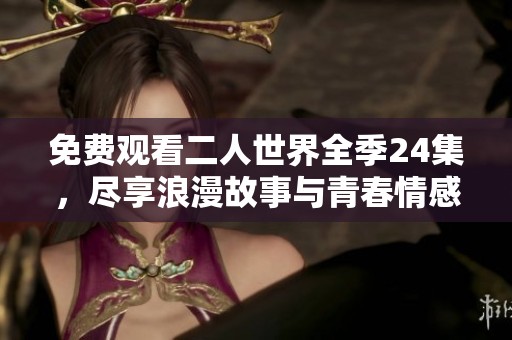 免费观看二人世界全季24集，尽享浪漫故事与青春情感