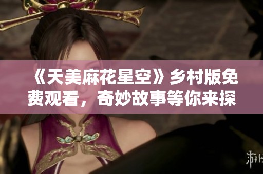 《天美麻花星空》乡村版免费观看，奇妙故事等你来探寻！