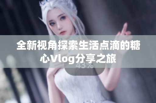 全新视角探索生活点滴的糖心Vlog分享之旅