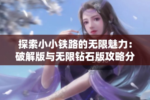 探索小小铁路的无限魅力：破解版与无限钻石版攻略分享