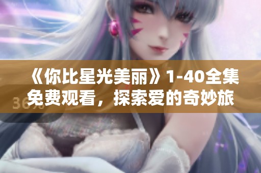 《你比星光美丽》1-40全集免费观看，探索爱的奇妙旅程