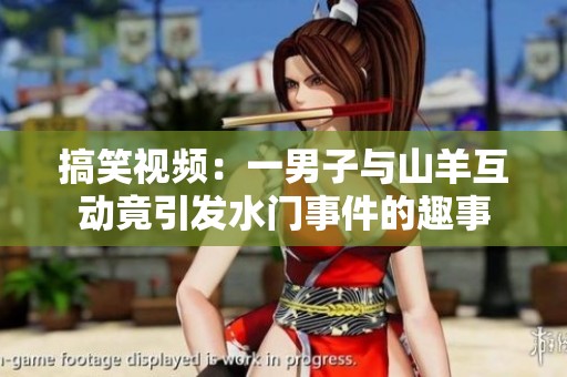 搞笑视频：一男子与山羊互动竟引发水门事件的趣事