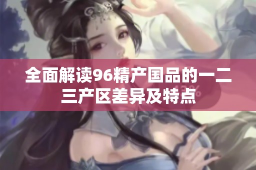 全面解读96精产国品的一二三产区差异及特点