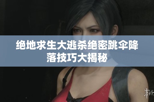 绝地求生大逃杀绝密跳伞降落技巧大揭秘