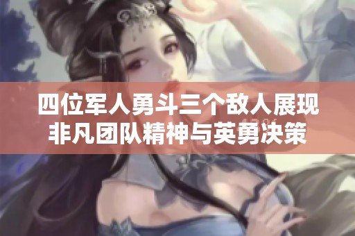 四位军人勇斗三个敌人展现非凡团队精神与英勇决策