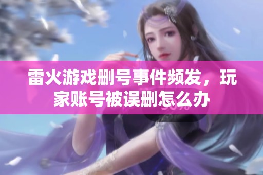 雷火游戏删号事件频发，玩家账号被误删怎么办