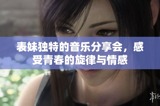 表妹独特的音乐分享会，感受青春的旋律与情感