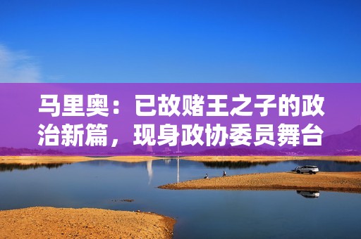 马里奥：已故赌王之子的政治新篇，现身政协委员舞台