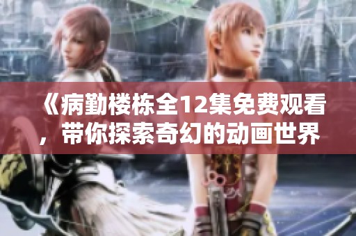 《病勤楼栋全12集免费观看，带你探索奇幻的动画世界》