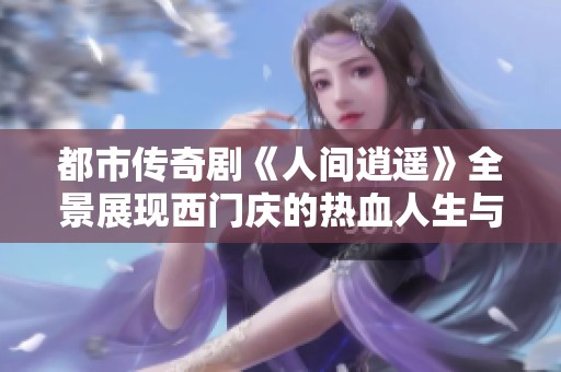都市传奇剧《人间逍遥》全景展现西门庆的热血人生与情感纠葛