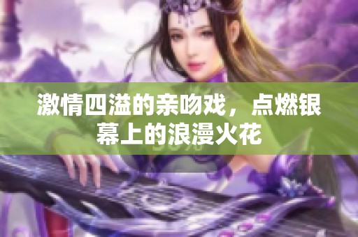 激情四溢的亲吻戏，点燃银幕上的浪漫火花