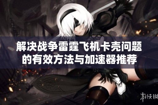 解决战争雷霆飞机卡壳问题的有效方法与加速器推荐