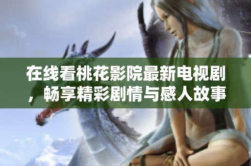 在线看桃花影院最新电视剧，畅享精彩剧情与感人故事