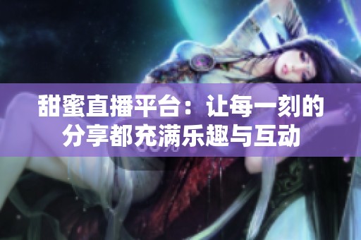 甜蜜直播平台：让每一刻的分享都充满乐趣与互动