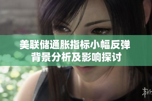美联储通胀指标小幅反弹 背景分析及影响探讨