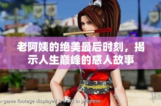 老阿姨的绝美最后时刻，揭示人生巅峰的感人故事