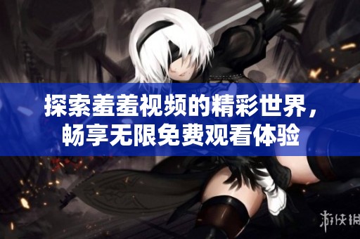 探索羞羞视频的精彩世界，畅享无限免费观看体验