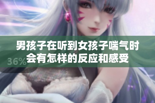 男孩子在听到女孩子喘气时会有怎样的反应和感受