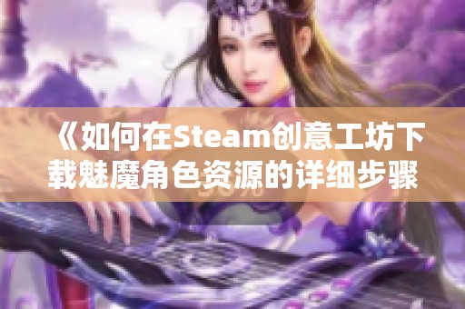 《如何在Steam创意工坊下载魅魔角色资源的详细步骤》