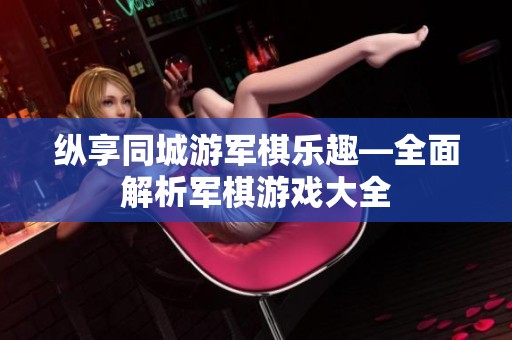 纵享同城游军棋乐趣—全面解析军棋游戏大全