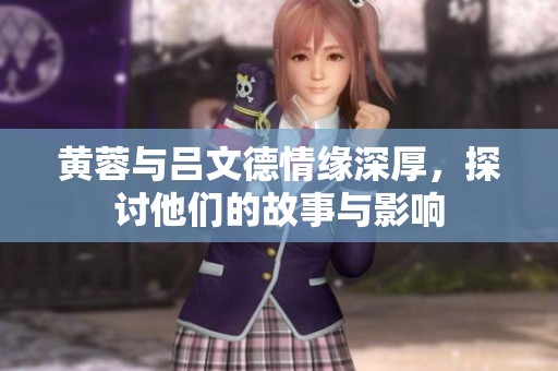 黄蓉与吕文德情缘深厚，探讨他们的故事与影响