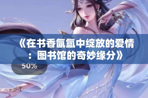 《在书香氤氲中绽放的爱情：图书馆的奇妙缘分》