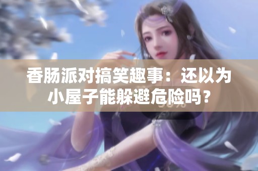 香肠派对搞笑趣事：还以为小屋子能躲避危险吗？