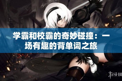 学霸和校霸的奇妙碰撞：一场有趣的背单词之旅