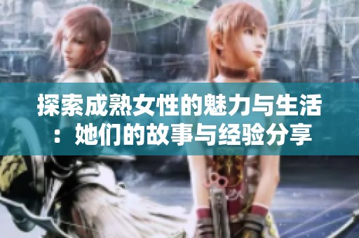 探索成熟女性的魅力与生活：她们的故事与经验分享