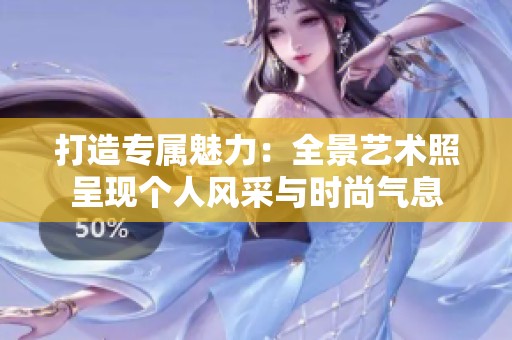 打造专属魅力：全景艺术照呈现个人风采与时尚气息