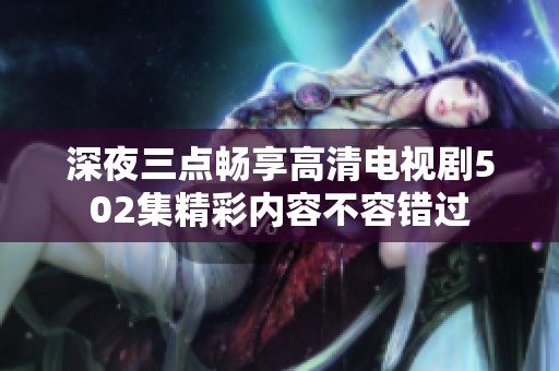深夜三点畅享高清电视剧502集精彩内容不容错过