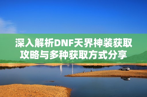 深入解析DNF天界神装获取攻略与多种获取方式分享