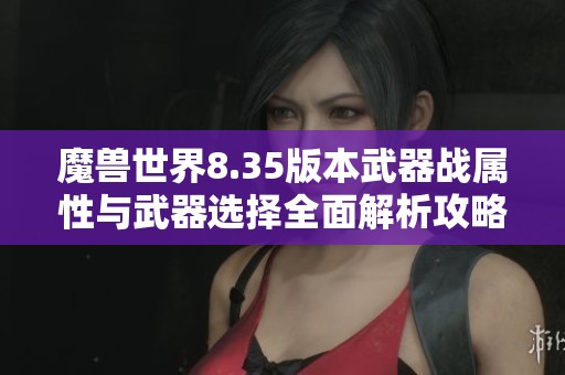 魔兽世界8.35版本武器战属性与武器选择全面解析攻略