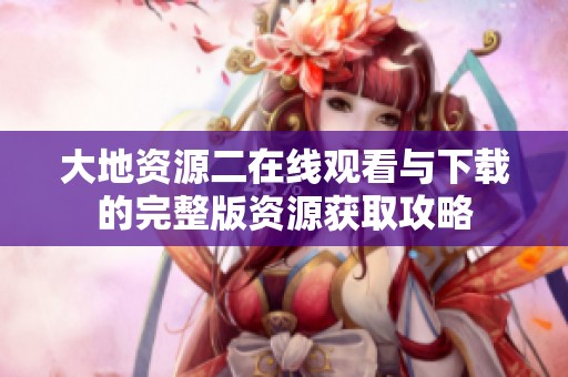 大地资源二在线观看与下载的完整版资源获取攻略