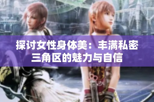 探讨女性身体美：丰满私密三角区的魅力与自信