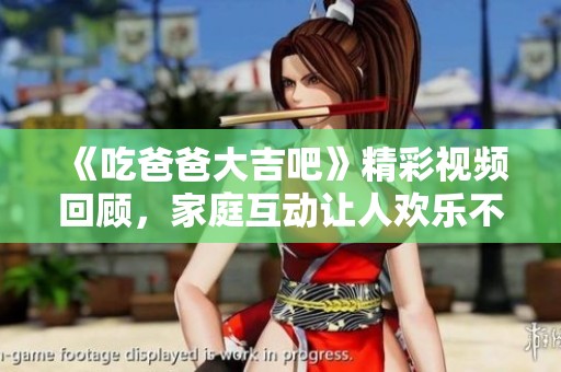《吃爸爸大吉吧》精彩视频回顾，家庭互动让人欢乐不断