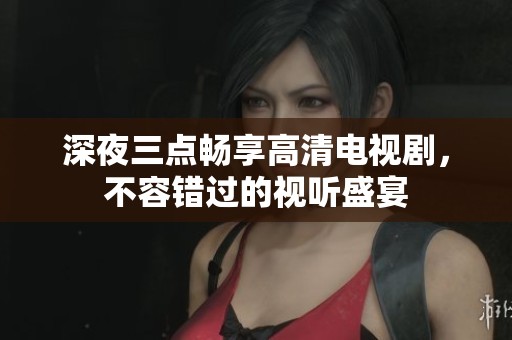 深夜三点畅享高清电视剧，不容错过的视听盛宴