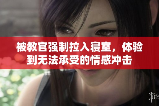 被教官强制拉入寝室，体验到无法承受的情感冲击