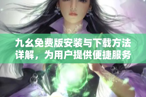 九幺免费版安装与下载方法详解，为用户提供便捷服务