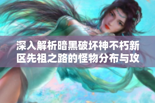 深入解析暗黑破坏神不朽新区先祖之路的怪物分布与攻略技巧