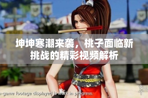 坤坤寒潮来袭，桃子面临新挑战的精彩视频解析
