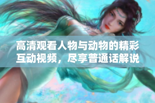 高清观看人物与动物的精彩互动视频，尽享普通话解说乐趣