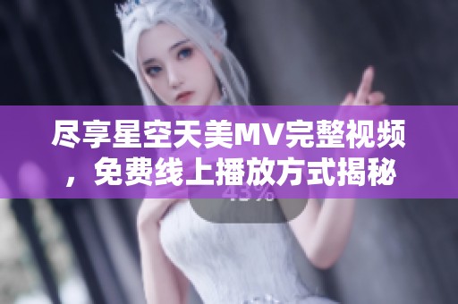 尽享星空天美MV完整视频，免费线上播放方式揭秘