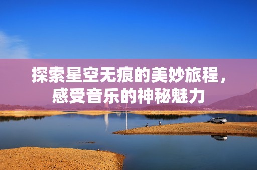 探索星空无痕的美妙旅程，感受音乐的神秘魅力