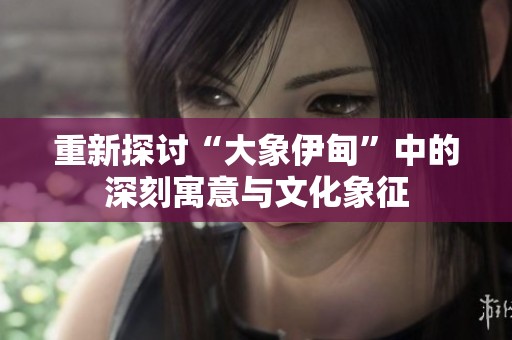 重新探讨“大象伊甸”中的深刻寓意与文化象征