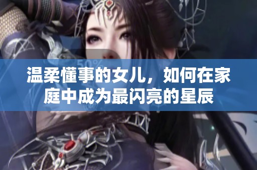 温柔懂事的女儿，如何在家庭中成为最闪亮的星辰