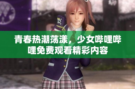 青春热潮荡漾，少女哔哩哔哩免费观看精彩内容